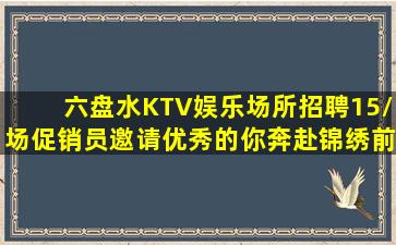 六盘水KTV娱乐场所招聘15/场促销员邀请优秀的你奔赴锦绣前